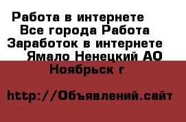   Работа в интернете!!! - Все города Работа » Заработок в интернете   . Ямало-Ненецкий АО,Ноябрьск г.